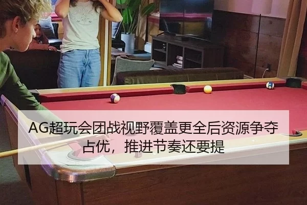 AG超玩会团战视野覆盖更全后资源争夺占优，推进节奏还要提
