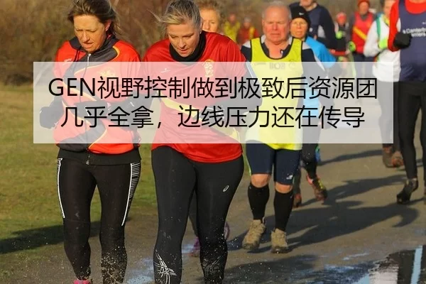 GEN视野控制做到极致后资源团几乎全拿，边线压力还在传导