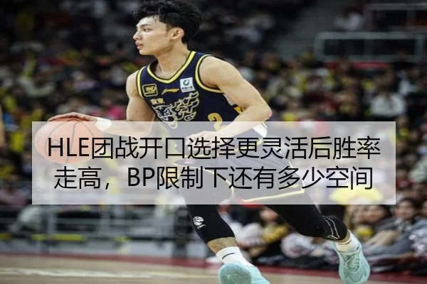 HLE团战开口选择更灵活后胜率走高，BP限制下还有多少空间